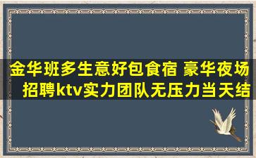 金华班多生意好包食宿 豪华夜场招聘ktv实力团队无压力当天结